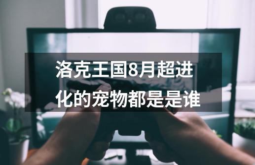 洛克王国8月超进化的宠物都是是谁-第1张-游戏资讯-龙启科技