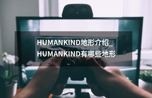 HUMANKIND地形介绍_HUMANKIND有哪些地形-第1张-游戏资讯-龙启科技