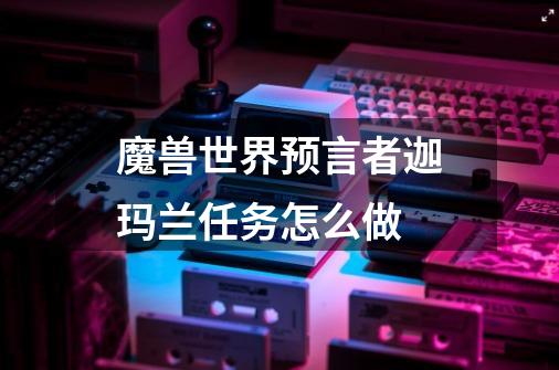 魔兽世界预言者迦玛兰任务怎么做-第1张-游戏资讯-龙启科技