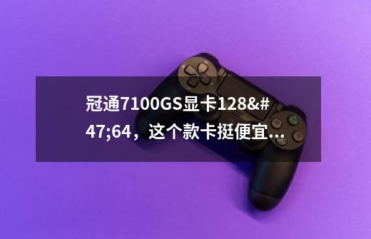 冠通7100GS显卡128/64，这个款卡挺便宜，不知道用着怎么样，如果玩大型游戏-第1张-游戏资讯-龙启科技