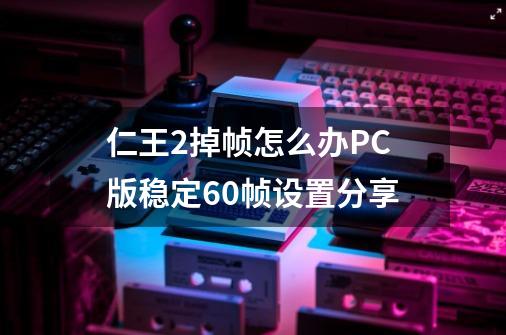 仁王2掉帧怎么办PC版稳定60帧设置分享-第1张-游戏资讯-龙启科技