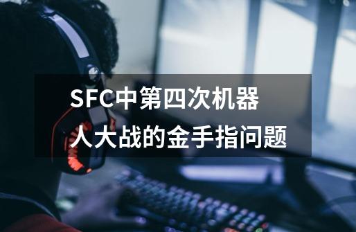 SFC中第四次机器人大战的金手指问题-第1张-游戏资讯-龙启科技