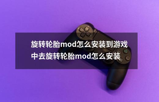 旋转轮胎mod怎么安装到游戏中去旋转轮胎mod怎么安装-第1张-游戏资讯-龙启科技