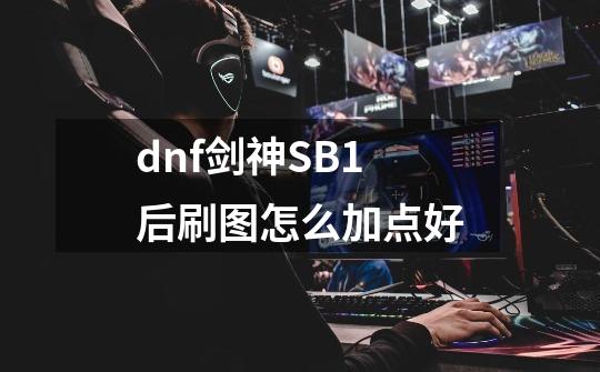 dnf剑神SB1后刷图怎么加点好-第1张-游戏资讯-龙启科技