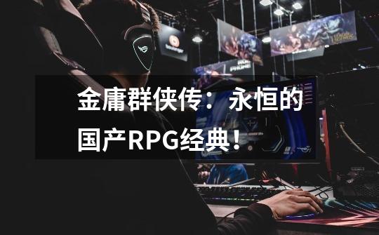 金庸群侠传：永恒的国产RPG经典！-第1张-游戏资讯-龙启科技