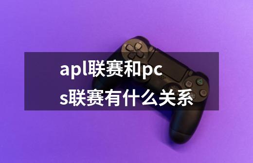 apl联赛和pcs联赛有什么关系-第1张-游戏资讯-龙启科技