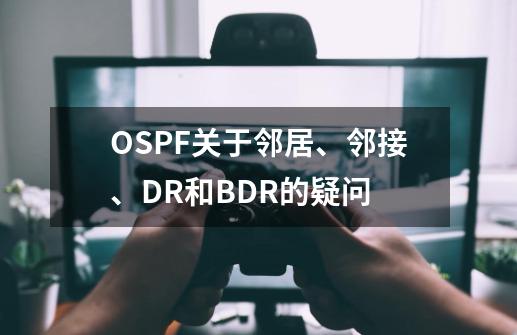 OSPF关于邻居、邻接、DR和BDR的疑问-第1张-游戏资讯-龙启科技