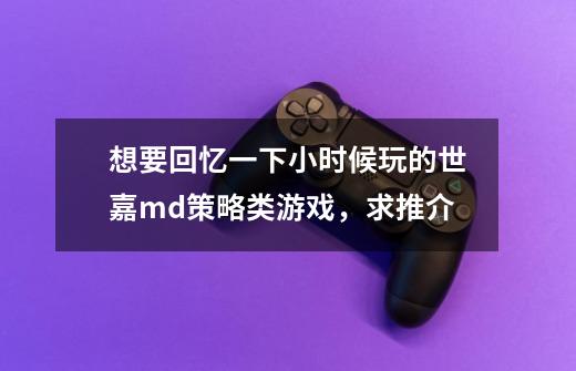 想要回忆一下小时候玩的世嘉md策略类游戏，求推介-第1张-游戏资讯-龙启科技