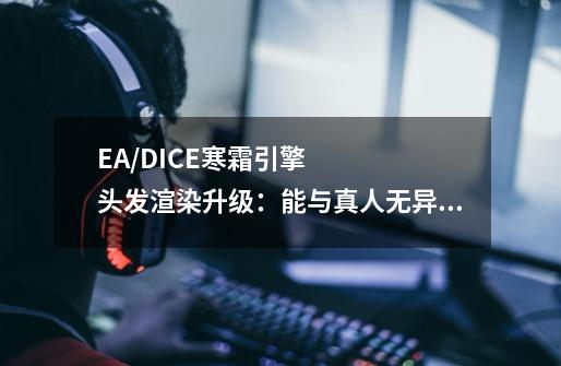 EA/DICE寒霜引擎头发渲染升级：能与真人无异吗-第1张-游戏资讯-龙启科技