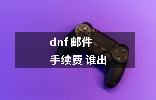 dnf 邮件手续费 谁出-第1张-游戏资讯-龙启科技