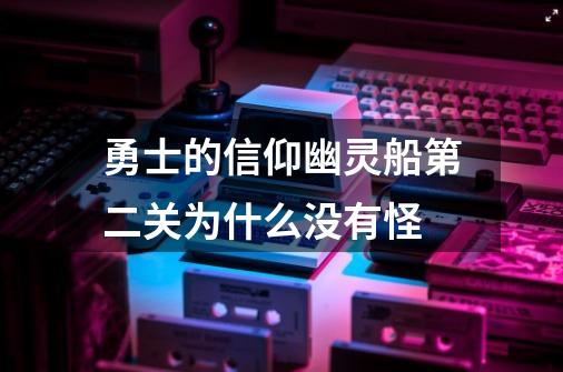 勇士的信仰幽灵船第二关为什么没有怪-第1张-游戏资讯-龙启科技