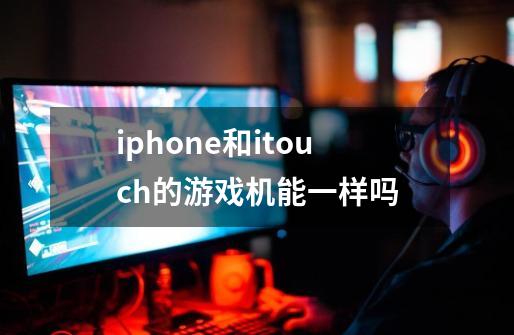 iphone和itouch的游戏机能一样吗-第1张-游戏资讯-龙启科技