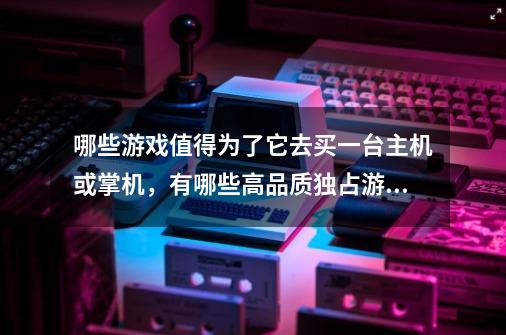 哪些游戏值得为了它去买一台主机或掌机，有哪些高品质独占游戏-第1张-游戏资讯-龙启科技