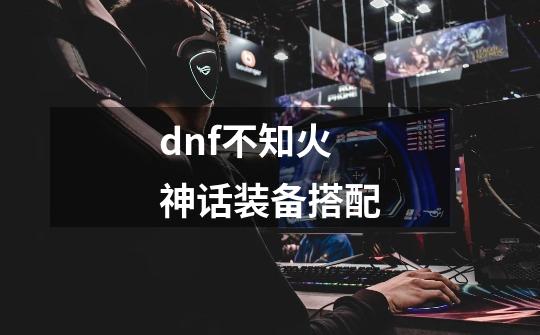 dnf不知火神话装备搭配-第1张-游戏资讯-龙启科技