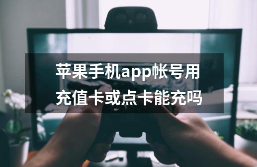 苹果手机app帐号用充值卡或点卡能充吗-第1张-游戏资讯-龙启科技