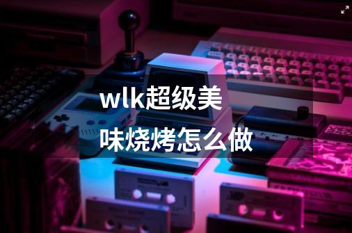 wlk超级美味烧烤怎么做-第1张-游戏资讯-龙启科技