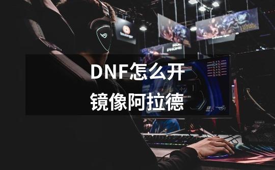 DNF怎么开镜像阿拉德-第1张-游戏资讯-龙启科技