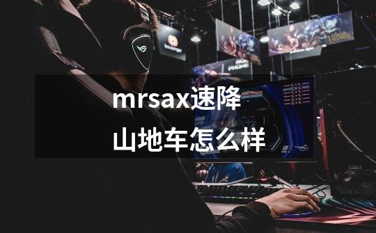 mrsax速降山地车怎么样-第1张-游戏资讯-龙启科技