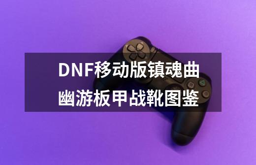 DNF移动版镇魂曲幽游板甲战靴图鉴-第1张-游戏资讯-龙启科技