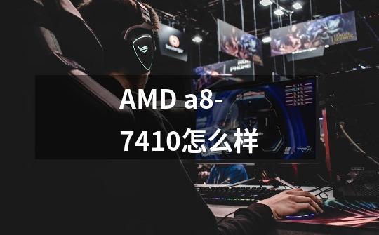 AMD a8-7410怎么样-第1张-游戏资讯-龙启科技