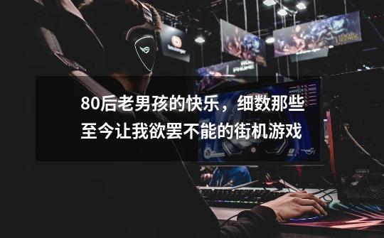 80后老男孩的快乐，细数那些至今让我欲罢不能的街机游戏-第1张-游戏资讯-龙启科技