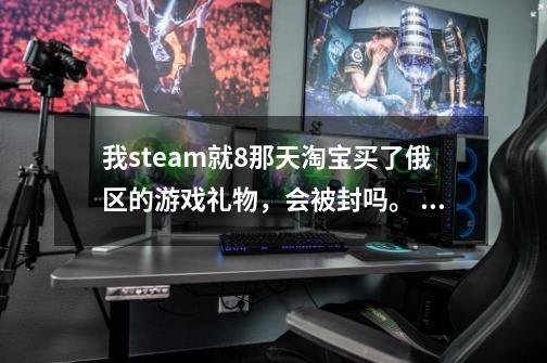 我steam就8那天淘宝买了俄区的游戏礼物，会被封吗。 是合法买来的，订单号都有。-第1张-游戏资讯-龙启科技