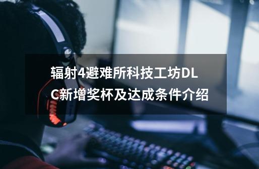 辐射4避难所科技工坊DLC新增奖杯及达成条件介绍-第1张-游戏资讯-龙启科技