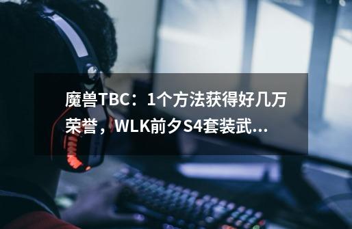 魔兽TBC：1个方法获得好几万荣誉，WLK前夕S4套装武器随便购买-第1张-游戏资讯-龙启科技