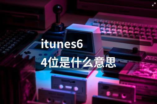 itunes64位是什么意思-第1张-游戏资讯-龙启科技