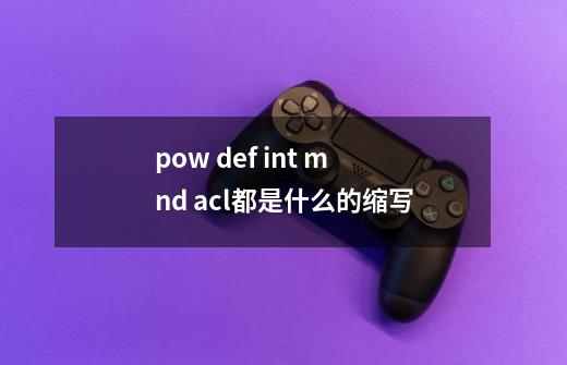 pow def int mnd acl都是什么的缩写-第1张-游戏资讯-龙启科技