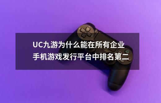 UC九游为什么能在所有企业手机游戏发行平台中排名第二-第1张-游戏资讯-龙启科技