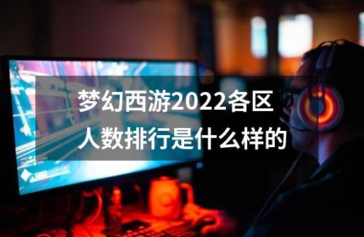 梦幻西游2022各区人数排行是什么样的-第1张-游戏资讯-龙启科技