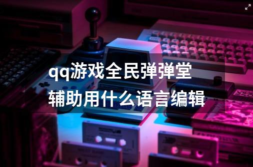 qq游戏全民弹弹堂辅助用什么语言编辑-第1张-游戏资讯-龙启科技