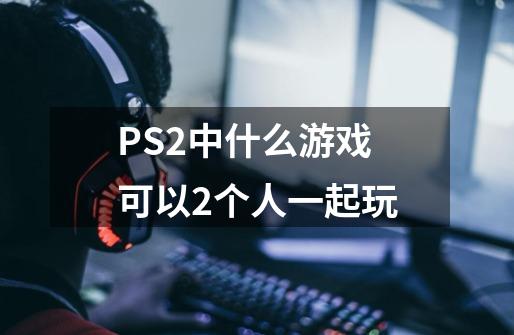 PS2中什么游戏可以2个人一起玩-第1张-游戏资讯-龙启科技