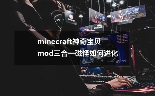 minecraft神奇宝贝mod三合一磁怪如何进化-第1张-游戏资讯-龙启科技