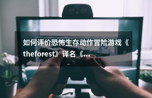 如何评价恐怖生存动作冒险游戏《theforest》译名《迷失森-第1张-游戏资讯-龙启科技