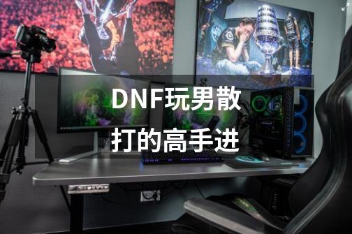 DNF玩男散打的高手进-第1张-游戏资讯-龙启科技