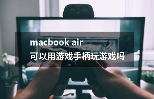 macbook air可以用游戏手柄玩游戏吗-第1张-游戏资讯-龙启科技