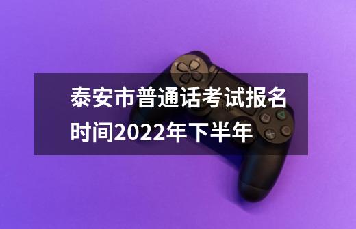 泰安市普通话考试报名时间2022年下半年-第1张-游戏资讯-龙启科技