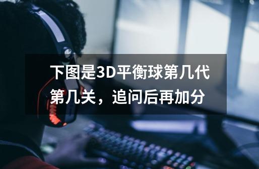 下图是3D平衡球第几代第几关，追问后再加分-第1张-游戏资讯-龙启科技