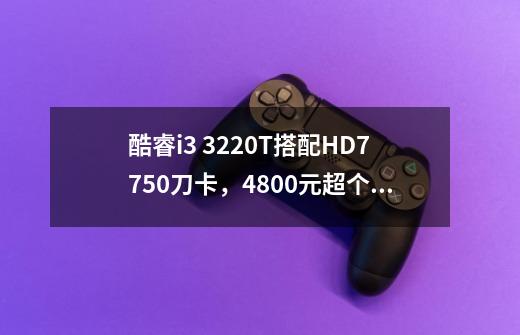 酷睿i3 3220T搭配HD7750刀卡，4800元超个性迷你节能DIY值得买吗-第1张-游戏资讯-龙启科技