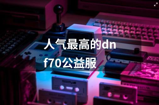 人气最高的dnf70公益服-第1张-游戏资讯-龙启科技