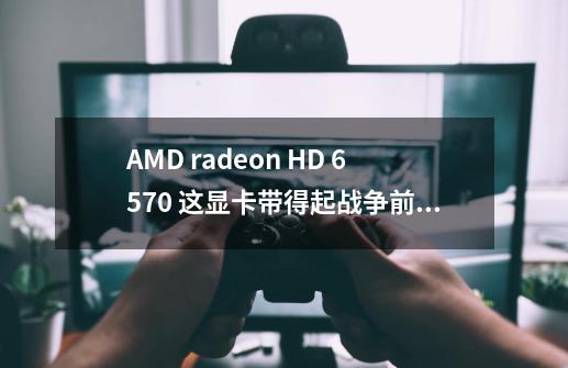 AMD radeon HD 6570 这显卡带得起战争前线吗，还有一些大型点的单机FPS比如使命7.8.9 死亡岛那些可以不-第1张-游戏资讯-龙启科技