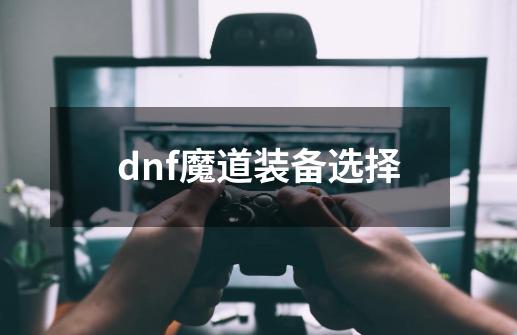 dnf魔道装备选择-第1张-游戏资讯-龙启科技