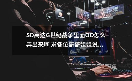 SD高达G世纪战争里面OO怎么弄出来啊 求各位哥哥姐姐说详细点 别什么什么+什么什么元祖高达的-第1张-游戏资讯-龙启科技