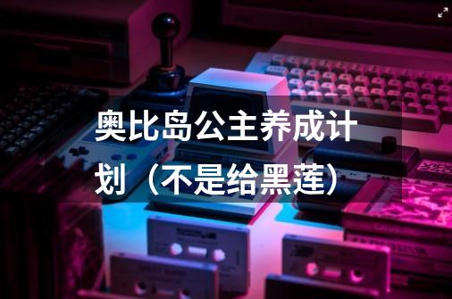 奥比岛公主养成计划（不是给黑莲）-第1张-游戏资讯-龙启科技