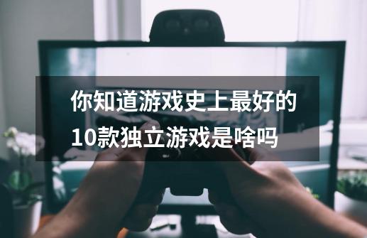 你知道游戏史上最好的10款独立游戏是啥吗-第1张-游戏资讯-龙启科技