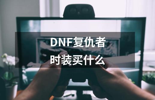 DNF复仇者时装买什么-第1张-游戏资讯-龙启科技