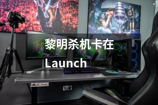 黎明杀机卡在Launch-第1张-游戏资讯-龙启科技