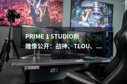 PRIME 1 STUDIO新雕像公开：战神、TLOU、神海、巫师3-第1张-游戏资讯-龙启科技